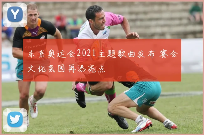 东京奥运会2021主题歌曲发布 赛会文化氛围再添亮点
