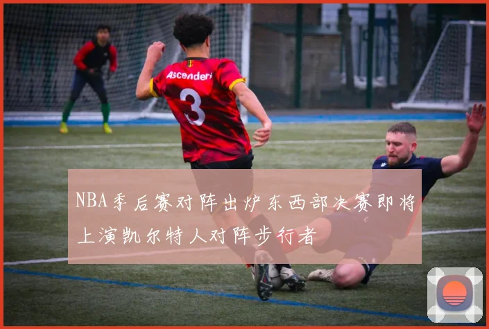 NBA季后赛对阵出炉东西部决赛即将上演凯尔特人对阵步行者