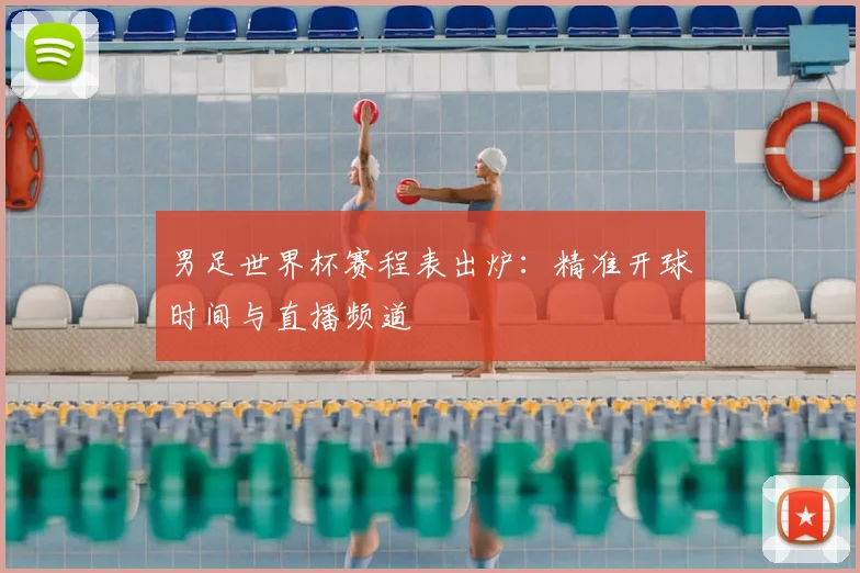 男足世界杯赛程表出炉：精准开球时间与直播频道