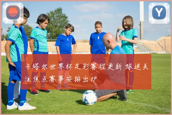 卡塔尔世界杯足彩赛程更新 球迷关注焦点赛事安排出炉