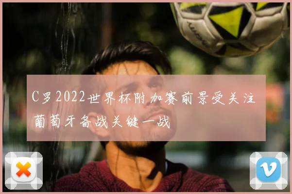 C罗2022世界杯附加赛前景受关注 葡萄牙备战关键一战