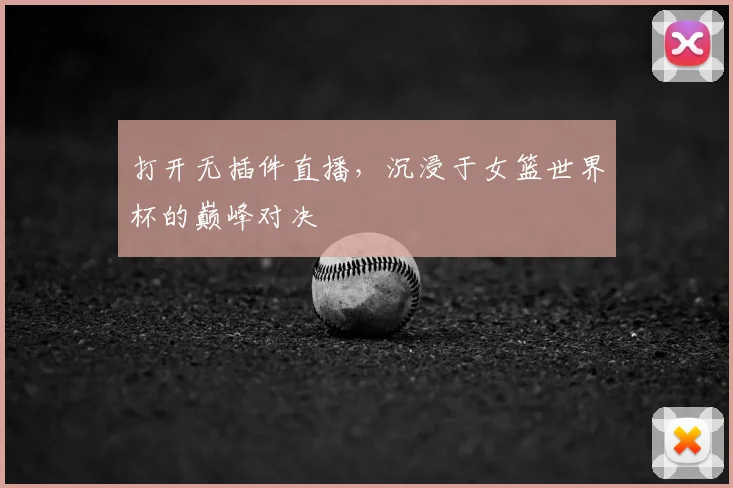 打开无插件直播，沉浸于女篮世界杯的巅峰对决