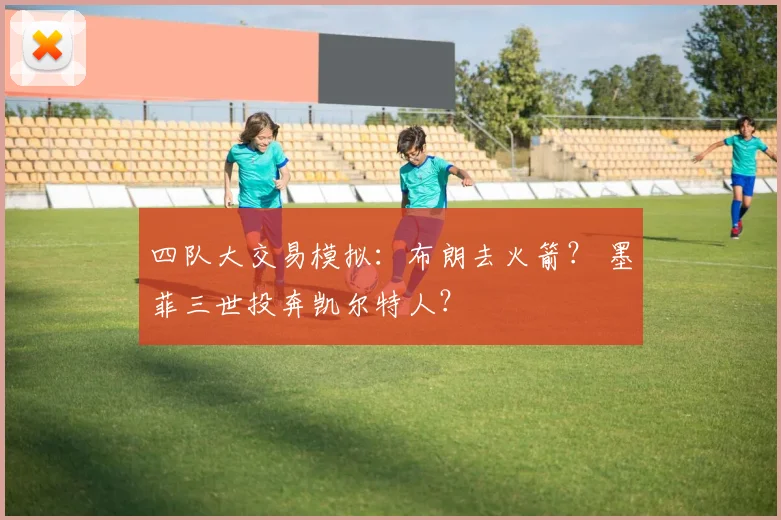四队大交易模拟：布朗去火箭？ 墨菲三世投奔凯尔特人？