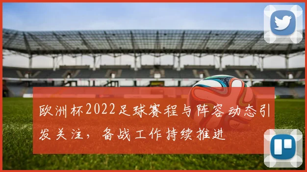 欧洲杯2022足球赛程与阵容动态引发关注，备战工作持续推进