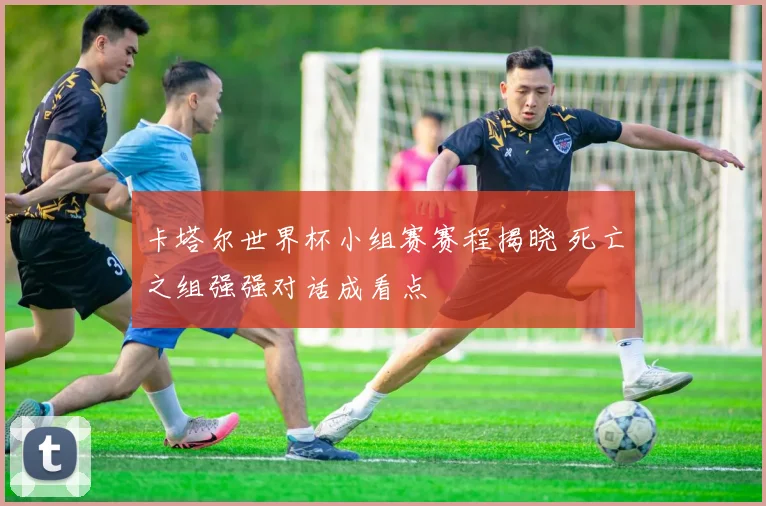 卡塔尔世界杯小组赛赛程揭晓 死亡之组强强对话成看点