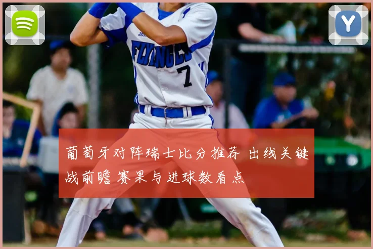 葡萄牙对阵瑞士比分推荐 出线关键战前瞻 赛果与进球数看点