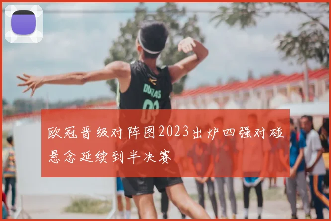 欧冠晋级对阵图2023出炉四强对碰悬念延续到半决赛