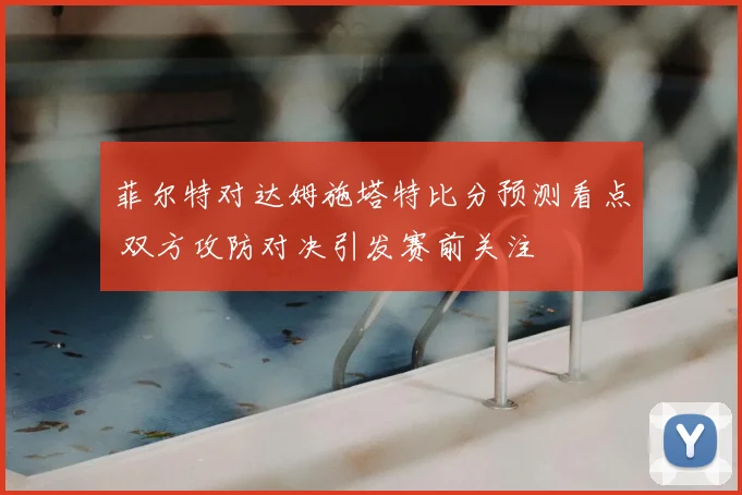 菲尔特对达姆施塔特比分预测看点 双方攻防对决引发赛前关注