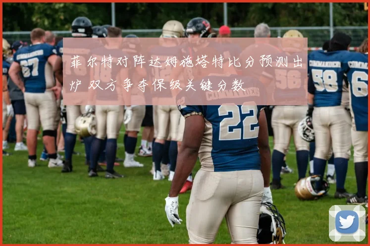 菲尔特对阵达姆施塔特比分预测出炉 双方争夺保级关键分数