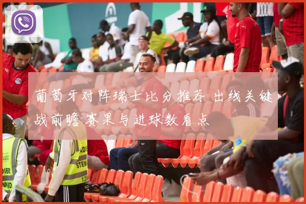 葡萄牙对阵瑞士比分推荐 出线关键战前瞻 赛果与进球数看点