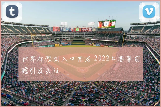 世界杯预测入口开启 2022年赛事前瞻引发关注
