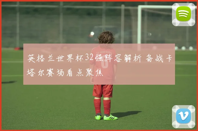 英格兰世界杯32强阵容解析 备战卡塔尔赛场看点聚焦