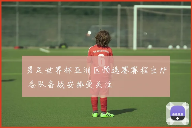 男足世界杯亚洲区预选赛赛程出炉 各队备战安排受关注
