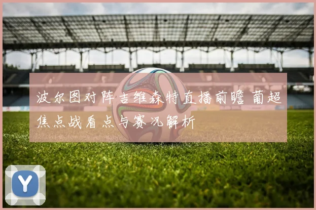 波尔图对阵吉维森特直播前瞻 葡超焦点战看点与赛况解析