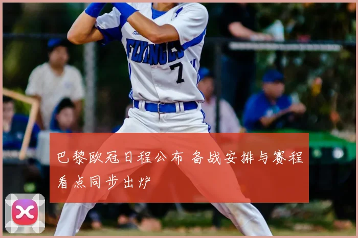 巴黎欧冠日程公布 备战安排与赛程看点同步出炉