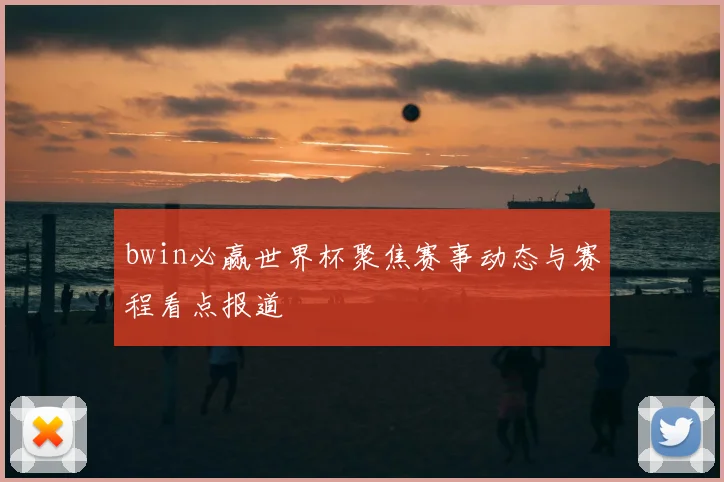 bwin必赢世界杯聚焦赛事动态与赛程看点报道