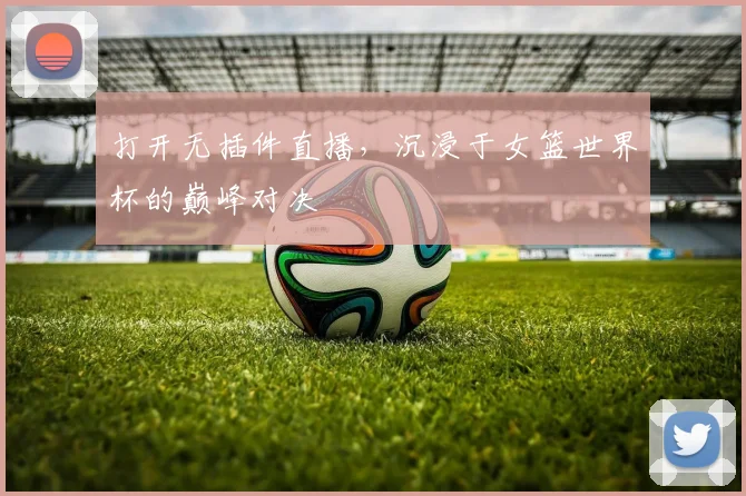 打开无插件直播,沉浸于女篮世界杯的巅峰对决