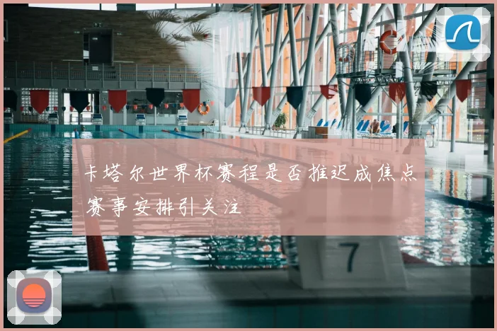 卡塔尔世界杯赛程是否推迟成焦点 赛事安排引关注