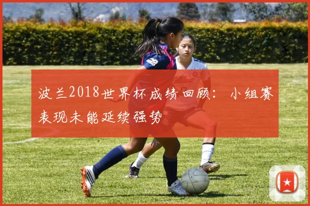 波兰2018世界杯成绩回顾:小组赛表现未能延续强势