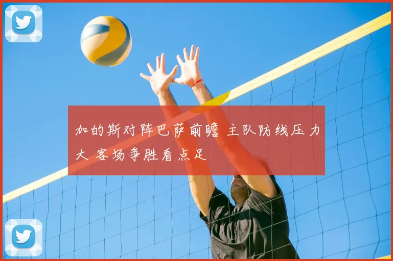 加的斯对阵巴萨前瞻 主队防线压力大 客场争胜看点足