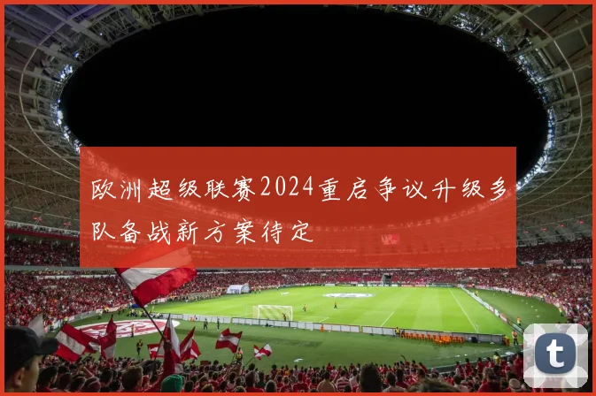 欧洲超级联赛2024重启争议升级多队备战新方案待定