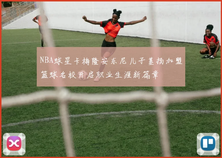 NBA球星卡梅隆安东尼儿子基扬加盟篮球名校开启职业生涯新篇章
