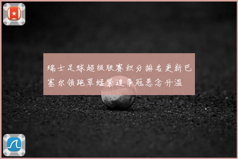 瑞士足球超级联赛积分排名更新巴塞尔领跑草蜢紧追争冠悬念升温