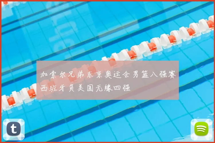 加索尔兄弟东京奥运会男篮八强赛西班牙负美国无缘四强
