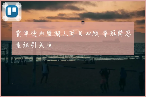 霍华德加盟湖人时间回顾 争冠阵容重组引关注