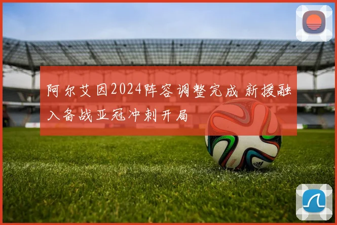 阿尔艾因2024阵容调整完成 新援融入备战亚冠冲刺开局