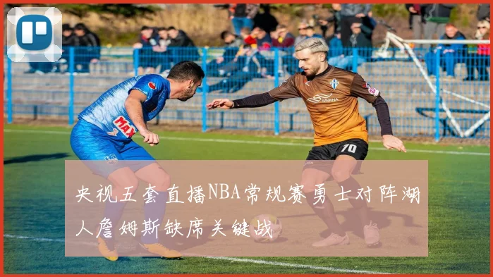 央视五套直播NBA常规赛勇士对阵湖人詹姆斯缺席关键战
