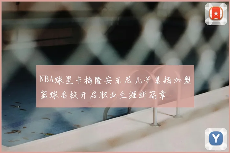 NBA球星卡梅隆安东尼儿子基扬加盟篮球名校开启职业生涯新篇章