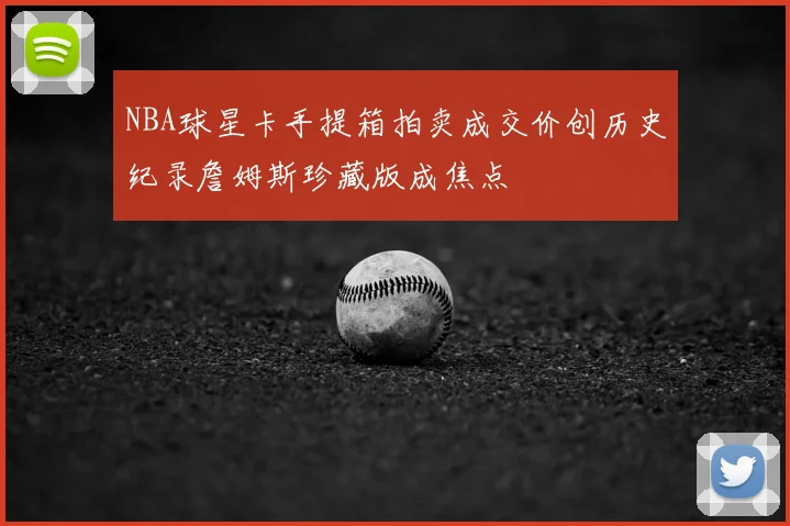 NBA球星卡手提箱拍卖成交价创历史纪录詹姆斯珍藏版成焦点