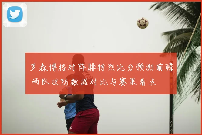 罗森博格对阵腓特烈比分预测前瞻 两队攻防数据对比与赛果看点