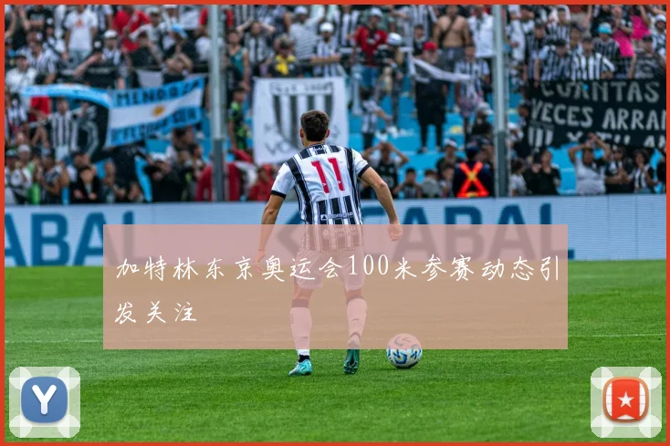 加特林东京奥运会100米参赛动态引发关注