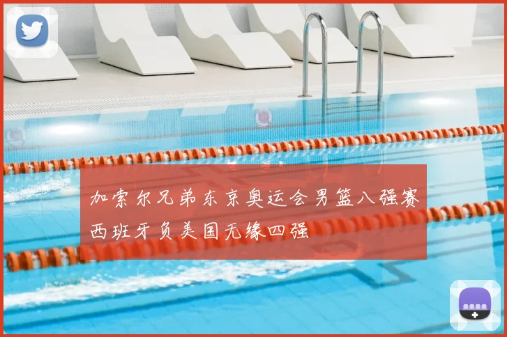 加索尔兄弟东京奥运会男篮八强赛西班牙负美国无缘四强