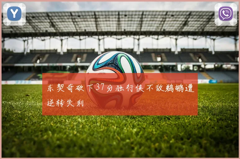 东契奇砍下37分独行侠不敌鹈鹕遭逆转失利