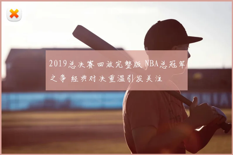 2019总决赛回放完整版 NBA总冠军之争 经典对决重温引发关注