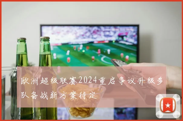 欧洲超级联赛2024重启争议升级多队备战新方案待定