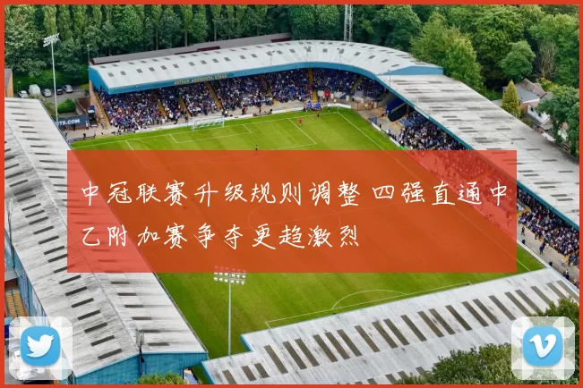 中冠联赛升级规则调整 四强直通中乙附加赛争夺更趋激烈