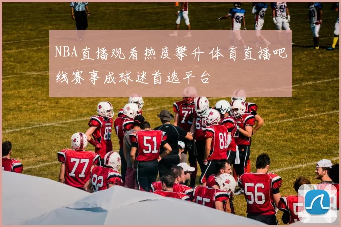 NBA直播观看热度攀升 体育直播吧线赛事成球迷首选平台