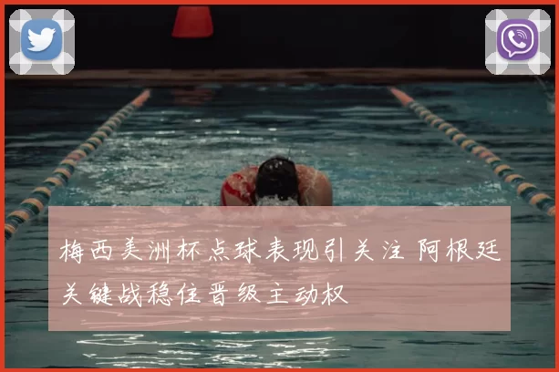 梅西美洲杯点球表现引关注 阿根廷关键战稳住晋级主动权