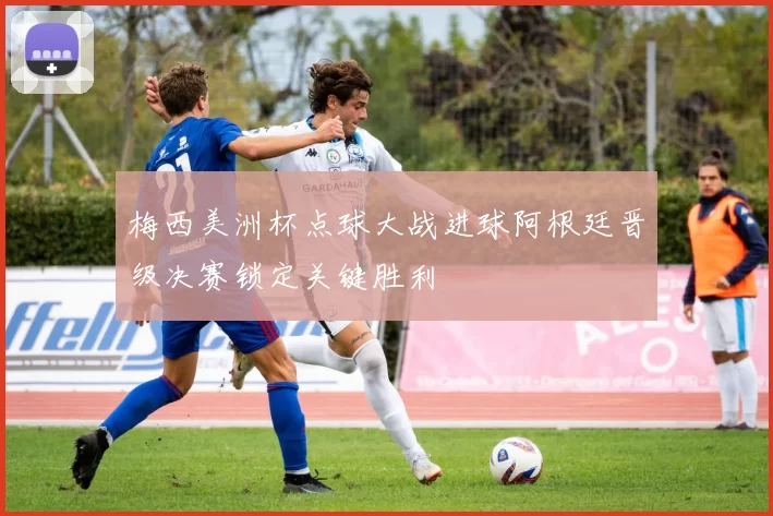 梅西美洲杯点球大战进球阿根廷晋级决赛锁定关键胜利