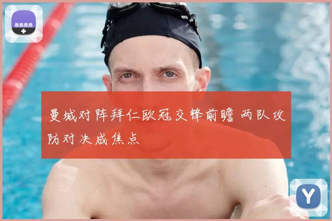 曼城对阵拜仁欧冠交锋前瞻 两队攻防对决成焦点