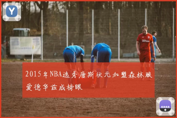 2015年NBA选秀唐斯状元加盟森林狼爱德华兹成榜眼