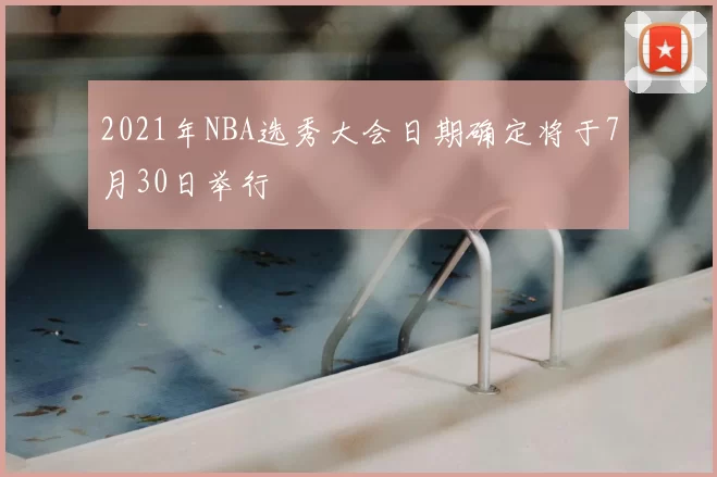 2021年NBA选秀大会日期确定将于7月30日举行