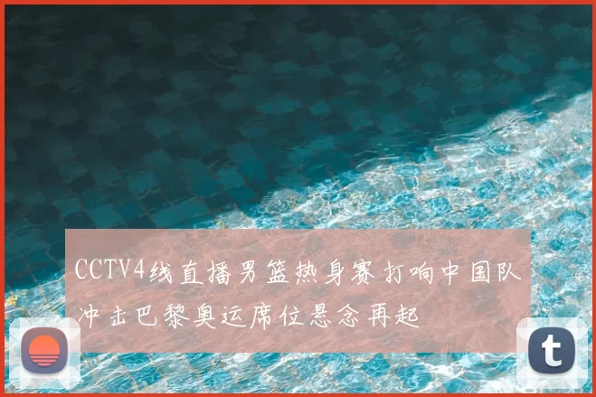 CCTV4线直播男篮热身赛打响中国队冲击巴黎奥运席位悬念再起