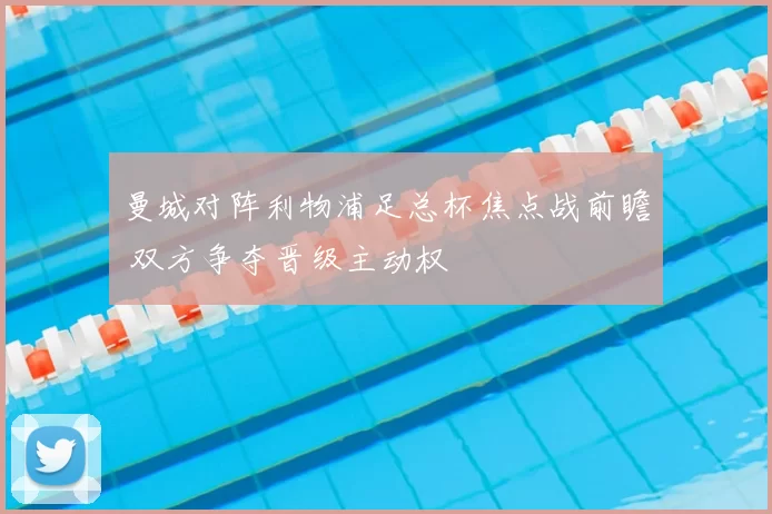 曼城对阵利物浦足总杯焦点战前瞻 双方争夺晋级主动权