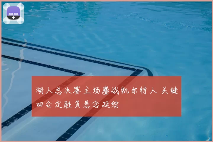 湖人总决赛主场鏖战凯尔特人 关键回合定胜负悬念延续