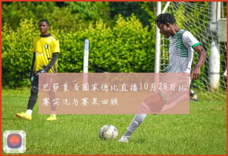 巴萨皇马国家德比直播10月28日比赛实况与赛果回顾